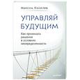 russische bücher: Киселев М.В. - Управляй будущим. Как принимать решения в условиях неопределенности