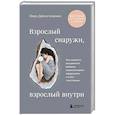 Взрослый снаружи, взрослый внутри. Как исцелить внутреннего ребенка, психологически повзрослеть и стать счастливым