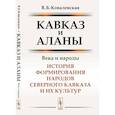 russische bücher: Ковалевская В.Б. - Кавказ и аланы: Века и народы: История формирования народов Северного Кавказа и их культур